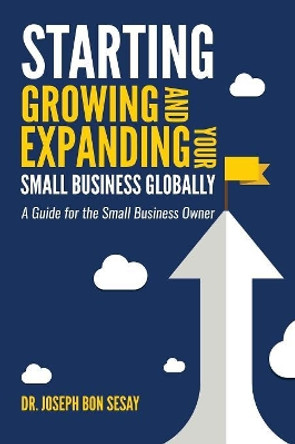 Starting, Growing, and Expanding Your Small Business Globally: A Guide for the Small Business Owner by Joseph Bon Sesay 9781080215041