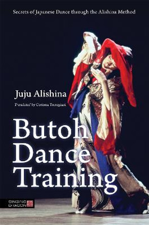 Butoh Dance Training: Secrets of Japanese Dance Through the Alishina Method by Juju Alishina