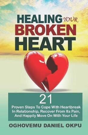 Healing Your Broken Heart: 21 Proven Steps To Cope With Heartbreak In Relationship, Recover From Its Pain, And Happily Move On With Your Life by Oghovemu Daniel Okpu 9781079542226