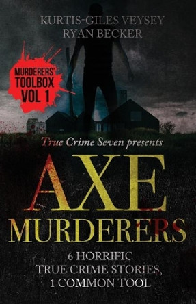 Axe Murderers: 6 Horrific True Crime Stories, 1 Common Tool by Ryan Becker 9781080209743