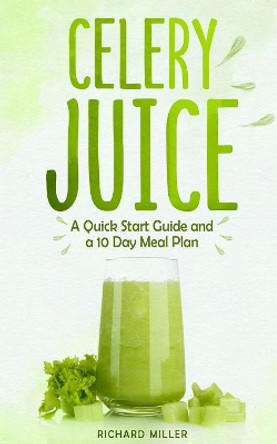 Celery Juice: A Quick Start Guide And A 10 Day Meal Plan by Richard Miller 9781080549870