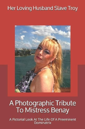 A Photographic Tribute To Mistress Benay: A Pictorial Look At The Life Of A Preeminent Dominatrix by Her Loving Husband Slave Troy 9781081360245