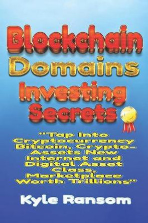 Blockchain Domains Investing Secrets: Tap Into Cryptocurrency Bitcoin, Crypto-Assets New Internet and Digital Asset Class, Marketplace Worth Trillions by Kyle Ransom 9781081543501