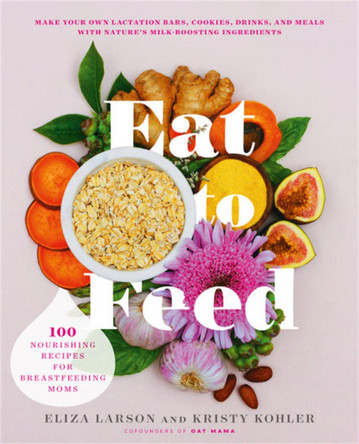 Eat to Feed: 80 Nourishing Recipes for Breastfeeding Moms by Eliza Larson