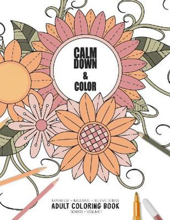 Calm Down & Color - Manifest - Meditate - Relieve Stress - Adult Coloring Book - Flowers Volume 1: Use this coloring book to manifest your dreams, meditate, relive stress and anxiety. by Relaxation Coloring Books for Adult and 9781086059120