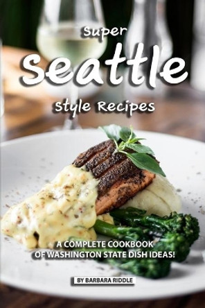 Super Seattle Style Recipes: A Complete Cookbook of Washington State Dish Ideas! by Barbara Riddle 9781086941753