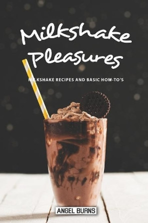 Milkshake Pleasures: Milkshake Recipes and Basic How-To's by Angel Burns 9781087137667