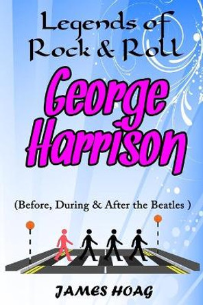 Legends of Rock & Roll - George Harrison (Before, During & After the Beatles) by James Hoag 9781087250427