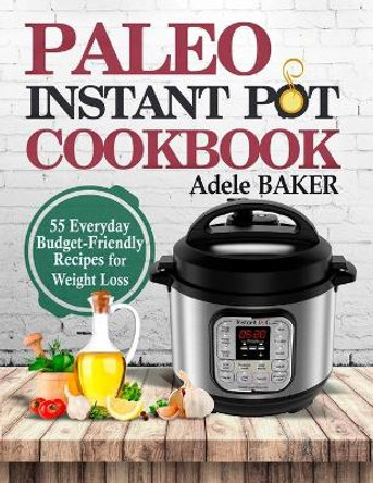 Paleo Instant Pot Cookbook: 55 Everyday Budget-Friendly Recipes for Weight Loss by Adele Baker 9781087808369