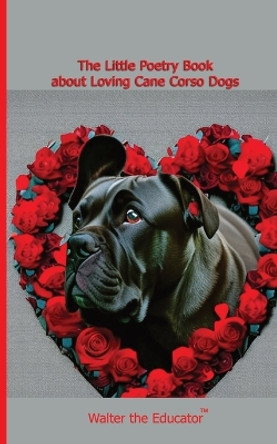 The Little Poetry Book about Loving Cane Corso Dogs by Walter the Educator 9781087990859