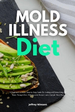 Mold Illness Diet: A Beginner's 3-Week Step-by-Step Guide to Healing and Detoxifying the Body through Diet, with Curated Recipes and a Sample Meal Plan by Jeffrey Winzant 9781087930725