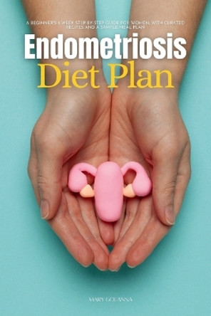 Endometriosis Diet Plan: A Beginner's 3-Week Step-by-Step Guide for Women, With Curated Recipes and a Sample Meal Plan by Mary Golanna 9781088103197