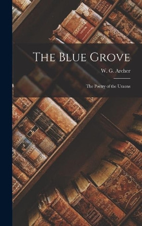 The Blue Grove; the Poetry of the Uraons by W G (William George) 1907- Archer 9781013782367