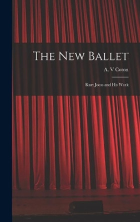 The New Ballet: Kurt Jooss and His Work by A V Coton 9781013780905