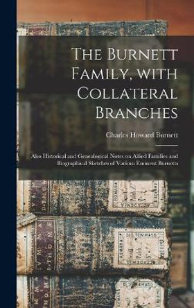 The Burnett Family, With Collateral Branches: Also Historical and Genealogical Notes on Allied Families and Biographical Sketches of Various Eminent Burnetts by Charles Howard B 1870 Burnett 9781013911118