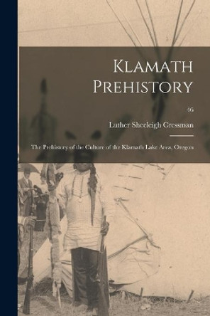 Klamath Prehistory: the Prehistory of the Culture of the Klamath Lake Area, Oregon; 46 by Luther Sheeleigh 1897- Cressman 9781013961335