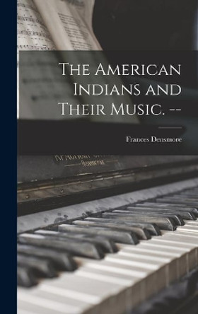 The American Indians and Their Music. -- by Frances 1867-1957 Densmore 9781013969447
