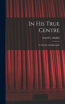 In His True Centre; an Interim Autobiography by Arnold L (Arnold Lionel) 1 Haskell 9781013971938