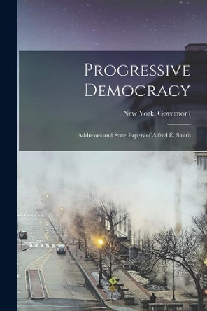 Progressive Democracy; Addresses and State Papers of Alfred E. Smith by New York (State) Governor (1919-1920 9781013847561