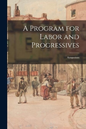 A Program for Labor and Progressives: Symposium by Anonymous 9781013862786