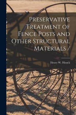 Preservative Treatment of Fence Posts and Other Structural Materials / by Henry W (Henry Walter) 1891- Hicock 9781013967870