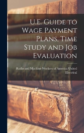 U.E. Guide to Wage Payment Plans, Time Study and Job Evaluation by Radio And Machine United Electrical 9781013974823