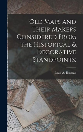 Old Maps and Their Makers Considered From the Historical & Decorative Standpoints; by Louis a (Louis Arthur) 1866 Holman 9781014065070