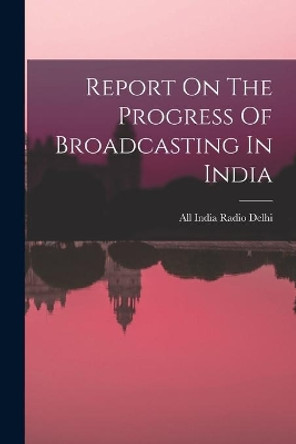 Report On The Progress Of Broadcasting In India by All India Radio Delhi 9781014019097