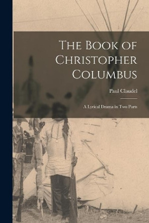 The Book of Christopher Columbus; a Lyrical Drama in Two Parts by Paul 1868-1955 Claudel 9781014027306