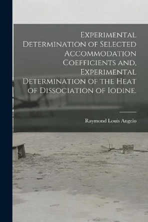 Experimental Determination of Selected Accommodation Coefficients and, Experimental Determination of the Heat of Dissociation of Iodine. by Raymond Louis Angelo 9781014096432