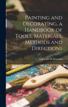 Painting and Decorating, a Handbook of Tools, Materials, Methods and Directions by D Joseph Di Bernardo 9781014134691
