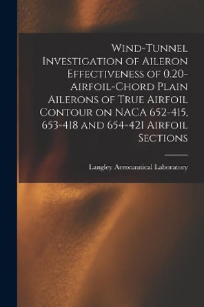 Wind-tunnel Investigation of Aileron Effectiveness of 0.20-airfoil-chord Plain Ailerons of True Airfoil Contour on NACA 652-415, 653-418 and 654-421 Airfoil Sections by Langley Aeronautical Laboratory 9781014140104