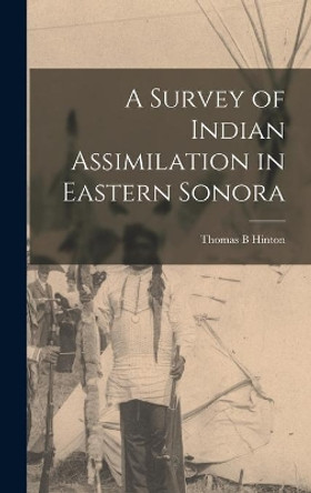 A Survey of Indian Assimilation in Eastern Sonora by Thomas B Hinton 9781014141187