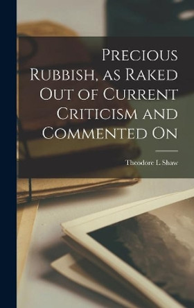 Precious Rubbish, as Raked out of Current Criticism and Commented On by Theodore L Shaw 9781014144447