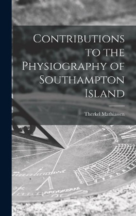 Contributions to the Physiography of Southampton Island by Therkel Mathiassen 9781014160966