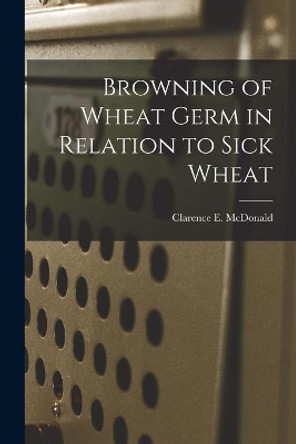 Browning of Wheat Germ in Relation to Sick Wheat by Clarence E McDonald 9781014089465