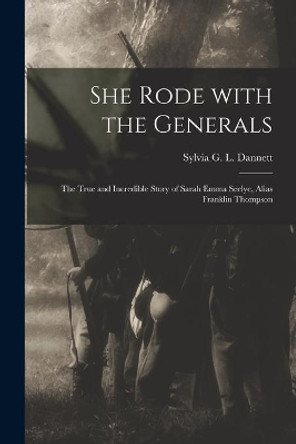 She Rode With the Generals: the True and Incredible Story of Sarah Emma Seelye, Alias Franklin Thompson by Sylvia G L 1909- Dannett 9781014102607