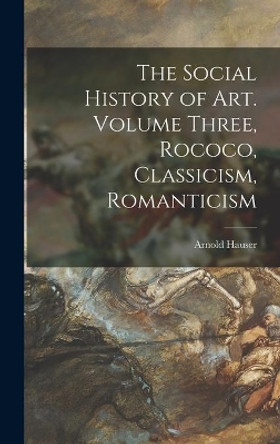 The Social History of Art. Volume Three, Rococo, Classicism, Romanticism by Arnold 1892-1978 Hauser 9781014113016