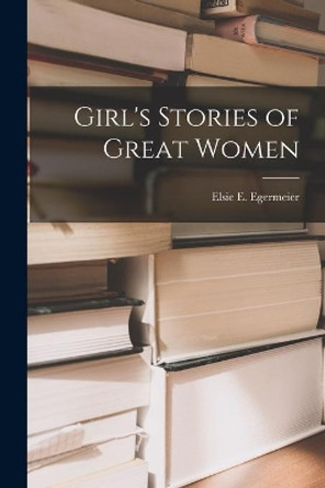 Girl's Stories of Great Women by Elsie E (Elsie Emilie) 1 Egermeier 9781014118462