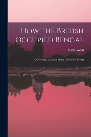 How the British Occupied Bengal; a Corrected Account of the 1756-1765 Events by 1912- Ram Gopal 9781014122209