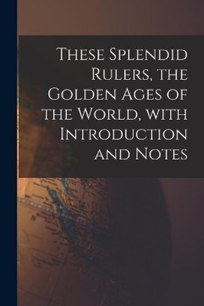 These Splendid Rulers, the Golden Ages of the World, With Introduction and Notes by Anonymous 9781014128621