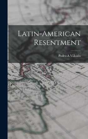 Latin-American Resentment by Pedro A Villoldo 9781014130013