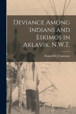 Deviance Among Indians and Eskimos in Aklavik, N.W.T. by Donald H J Clairmont 9781014196767