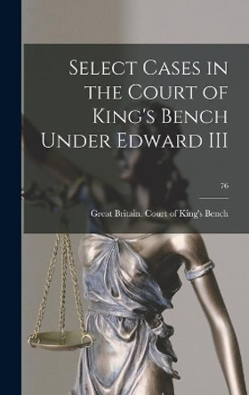 Select Cases in the Court of King's Bench Under Edward III; 76 by Great Britain Court of King's Bench 9781014221179