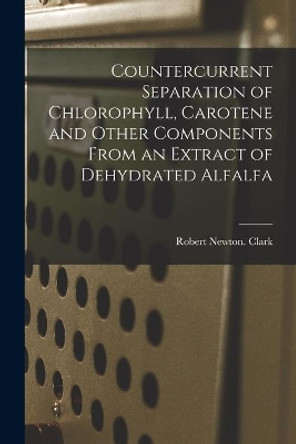 Countercurrent Separation of Chlorophyll, Carotene and Other Components From an Extract of Dehydrated Alfalfa by Robert Newton Clark 9781014238429