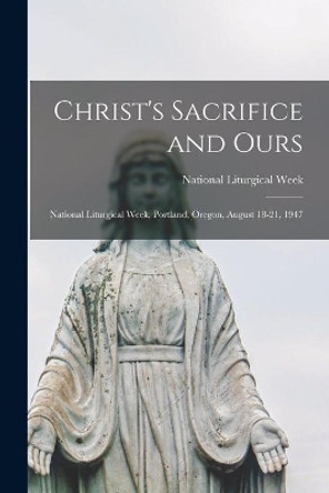 Christ's Sacrifice and Ours: National Liturgical Week, Portland, Oregon, August 18-21, 1947 by National Liturgical Week (1947 Port 9781014259530