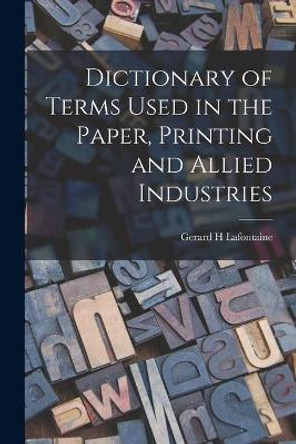 Dictionary of Terms Used in the Paper, Printing and Allied Industries by Gerard H LaFontaine 9781014291912