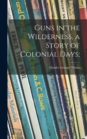 Guns in the Wilderness, a Story of Colonial Days; by Charles George 1906- Wilson 9781014293886