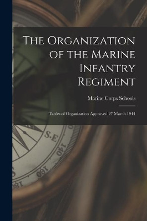 The Organization of the Marine Infantry Regiment: Tables of Organization Approved 27 March 1944 by Marine Corps Schools (U S ) 9781014295255