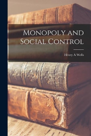 Monopoly and Social Control by Henry A Wells 9781014237521